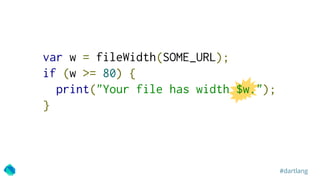 #dartlang
var w = fileWidth(SOME_URL);
if (w >= 80) {
print("Your file has width $w.");
}
 
