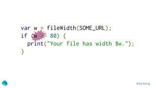 #dartlang
var w = fileWidth(SOME_URL);
if (w >= 80) {
print("Your file has width $w.");
}
 