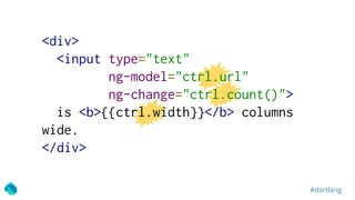 #dartlang
<div>
<input type="text"
ng-model="ctrl.url"
ng-change="ctrl.count()">
is <b>{{ctrl.width}}</b> columns
wide.
</...