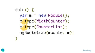 #dartlang
main() {
var m = new Module();
m.type(WidthCounter);
m.type(CounterList);
ngBootstrap(module: m);
}
 