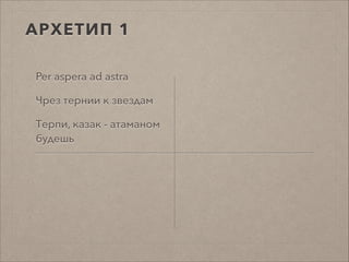 АРХЕТИП 1
Per aspera ad astra
Чрез тернии к звездам
Терпи, казак - атаманом
будешь
 