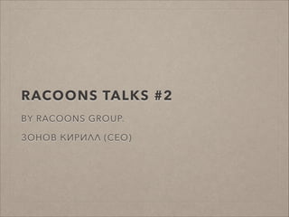 RACOONS TALKS #2
BY RACOONS GROUP.
!
ЗОНОВ КИРИЛЛ (CEO)
 