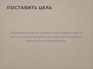 ПОСТАВИТЬ ЦЕЛЬ
Запомните, когда вы ставите перед собой какую то
цель, все ваше сознание, весь организм, начинает
работать на ее достижение.
 