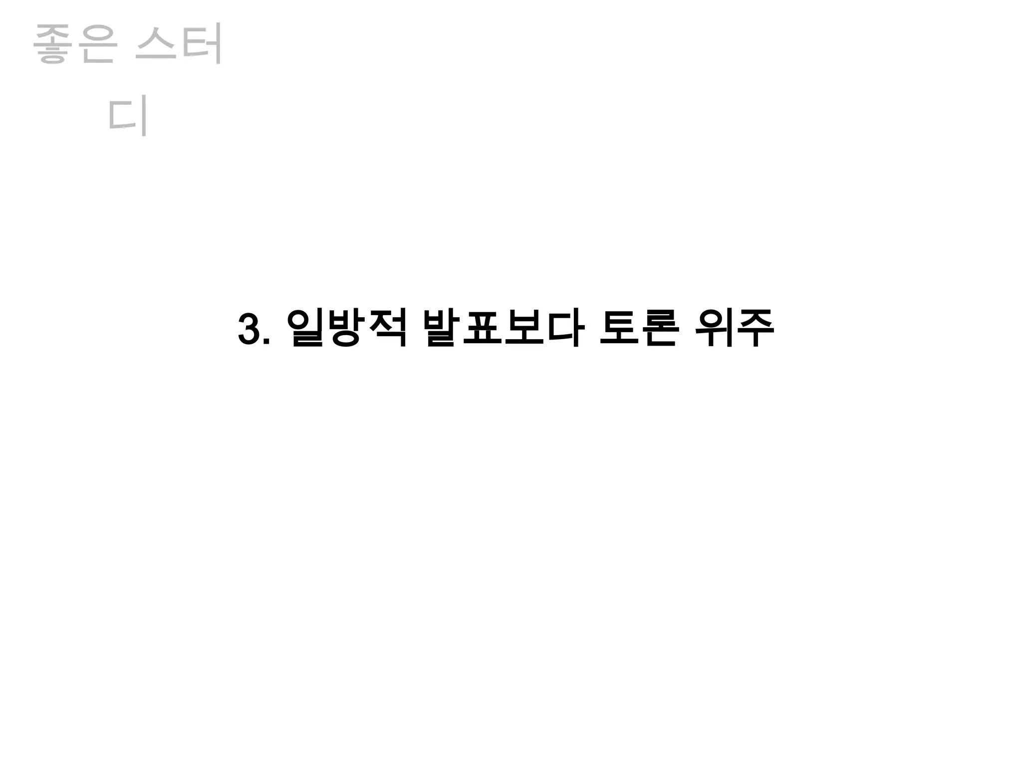 좋은 스터
디
3. 일방적 발표보다 토론 위주
 