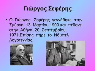 Γιώργος Σεφέρης
• Ο Γιώργος Σεφέρης γεννήθηκε στην
Σμύρνη 13 Μαρτίου 1900 και πέθανε
στην Αθήνα 20 Σεπτεμβρίου
1971.Επίσης πήρε το Νόμπελ
Λογοτεχνίας.
 