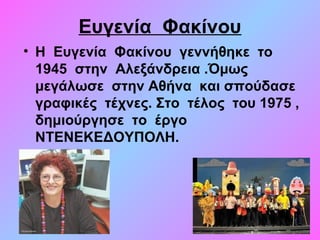 Ευγενία  Φακίνου
• Η  Ευγενία  Φακίνου  γεννήθηκε  το  
1945  στην  Αλεξάνδρεια .Όμως  
μεγάλωσε  στην Αθήνα  και σπούδασε  
γραφικές  τέχνες. Στο  τέλος  του 1975 , 
δημιούργησε  το  έργο  
ΝΤΕΝΕΚΕΔΟΥΠΟΛΗ.   
 