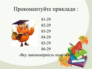 Прокоментуйте приклади :
81-29
82-29
83-29
84-29
85-29
86-29
-Яку закономірність помітили?
 