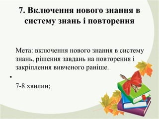 7. Включення нового знання в
систему знань і повторення
Мета: включення нового знання в систему
знань, рішення завдань на повторення і
закріплення вивченого раніше.
•
7-8 хвилин;
 