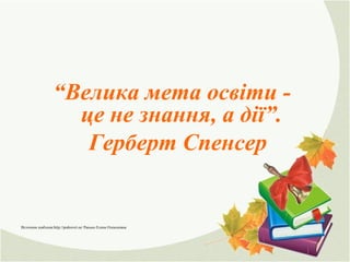 “Велика мета освіти -
це не знання, а дії”.
Герберт Спенсер
Источник шаблона:http://pedsovet.su/ Ранько Елена Олексеевна
 