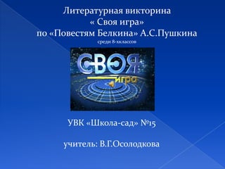 Литературная викторина
« Своя игра»
по «Повестям Белкина» А.С.Пушкина
среди 8-хклассов
УВК «Школа-сад» №15
учитель: В.Г.Осолодкова