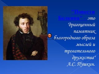 "Повести
Белкина" - это
"драгоценный
памятник
благородного образа
мыслей и
трогательного
дружества"
А.С. Пушкин.