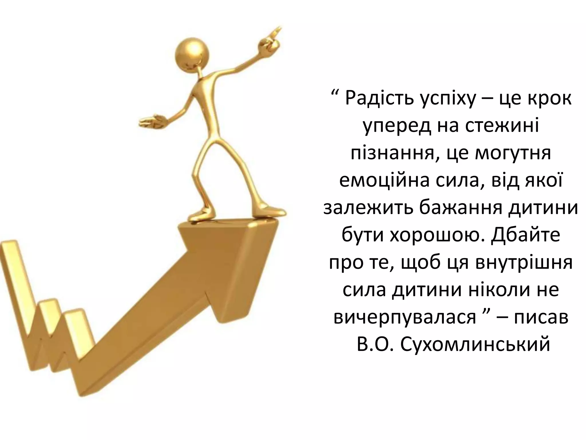 “ Радість успіху – це крок
уперед на стежині
пізнання, це могутня
емоційна сила, від якої
залежить бажання дитини
бути хорошою. Дбайте
про те, щоб ця внутрішня
сила дитини ніколи не
вичерпувалася ” – писав
В.О. Сухомлинський
 