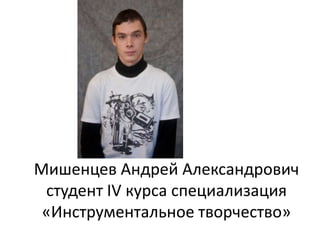 Мишенцев Андрей Александрович
студент IV курса специализация
«Инструментальное творчество»
 