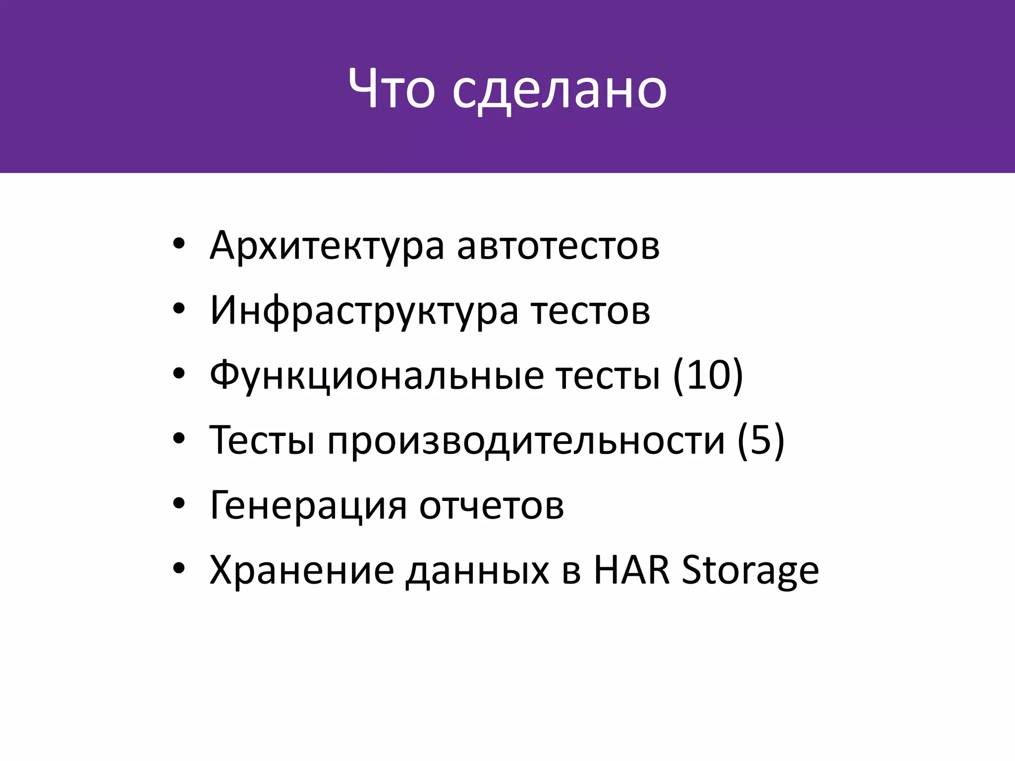 • Архитектура автотестов
• Инфраструктура тестов
• Функциональные тесты (10)
• Тесты производительности (5)
• Генерация отчетов
• Хранение данных в HAR Storage
Что сделано
 