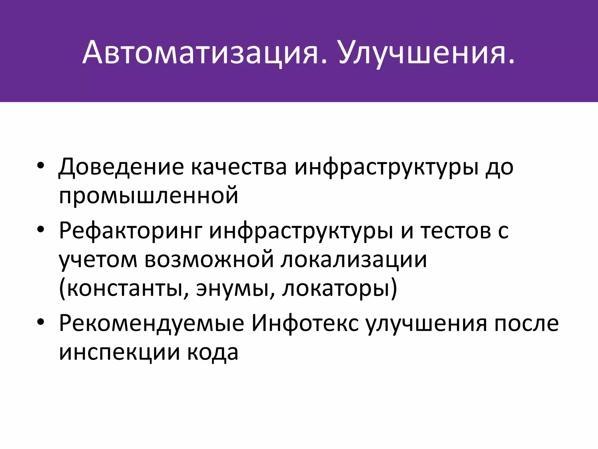 • Доведение качества инфраструктуры до
промышленной
• Рефакторинг инфраструктуры и тестов с
учетом возможной локализации
(константы, энумы, локаторы)
• Рекомендуемые Инфотекс улучшения после
инспекции кода
Автоматизация. Улучшения.
 