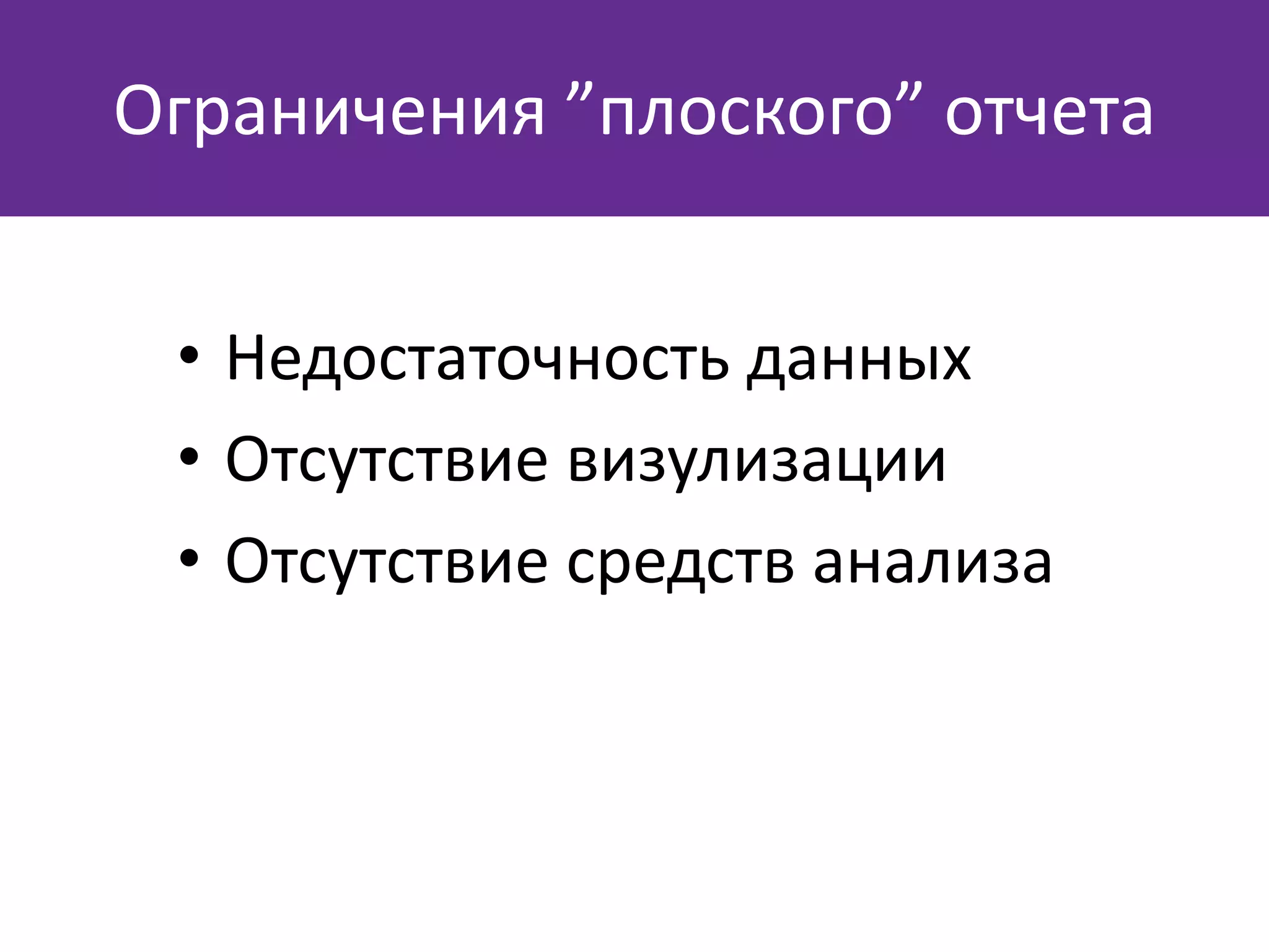 • Недостаточность данных
• Отсутствие визулизации
• Отсутствие средств анализа
Ограничения ”плоского” отчета
 
