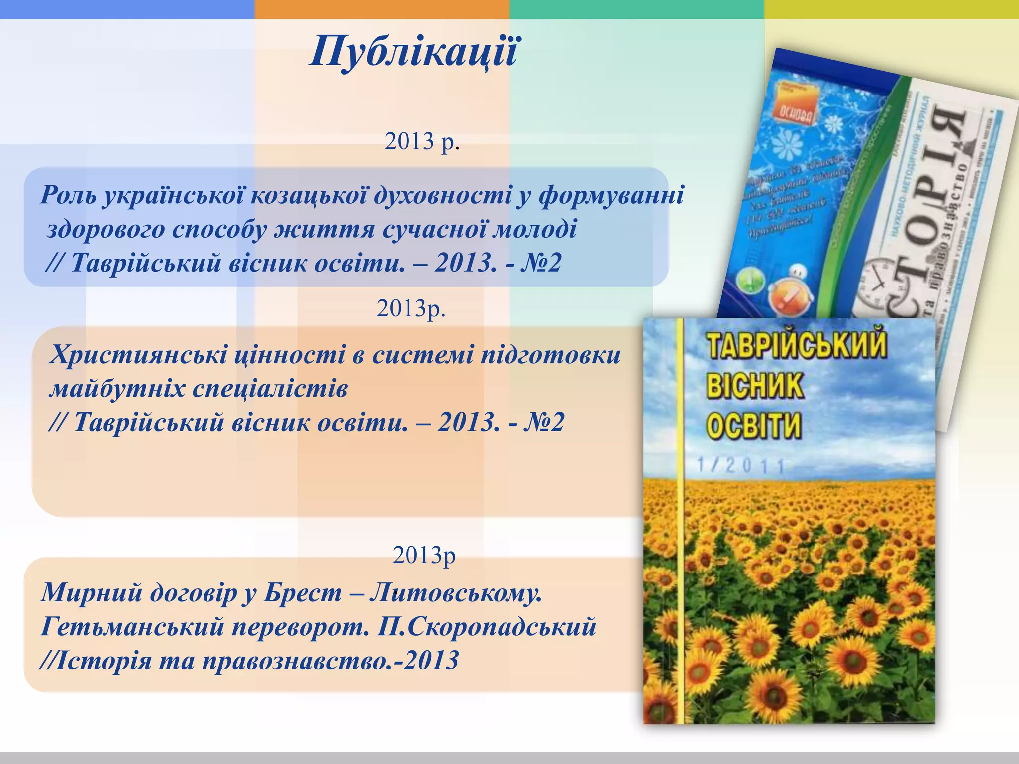 Мирний договір у Брест – Литовському.
Гетьманський переворот. П.Скоропадський
//Історія та правознавство.-2013
Роль української козацької духовності у формуванні
здорового способу життя сучасної молоді
// Таврійський вісник освіти. – 2013. - №2
Публікації
2013р.
2013р
.
2013 р.
Християнські цінності в системі підготовки
майбутніх спеціалістів
// Таврійський вісник освіти. – 2013. - №2
 