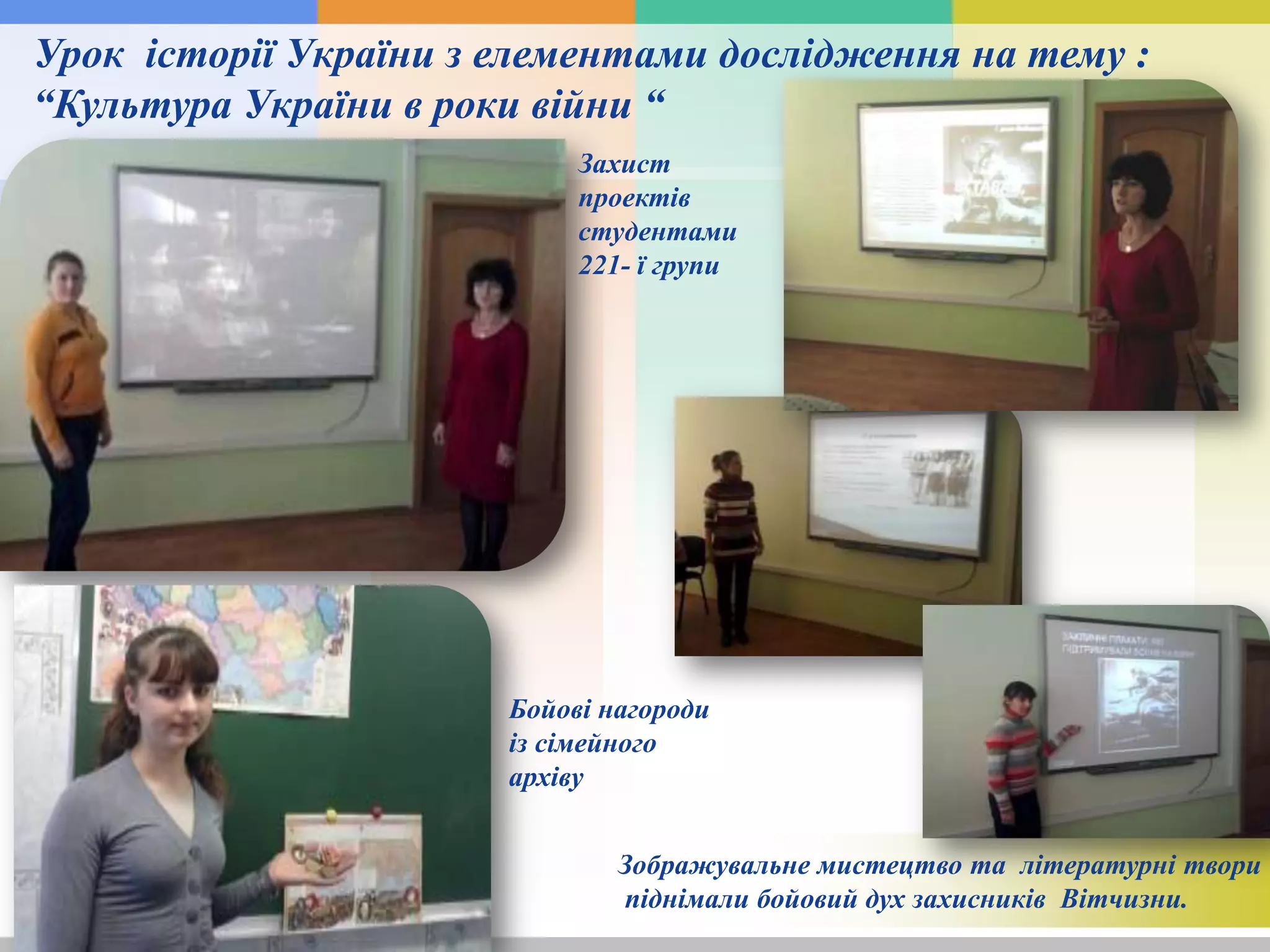 Урок історії України з елементами дослідження на тему :
“Культура України в роки війни “
Зображувальне мистецтво та літературні твори
піднімали бойовий дух захисників Вітчизни.
Бойові нагороди
із сімейного
архіву
Захист
проектів
студентами
221- ї групи
 