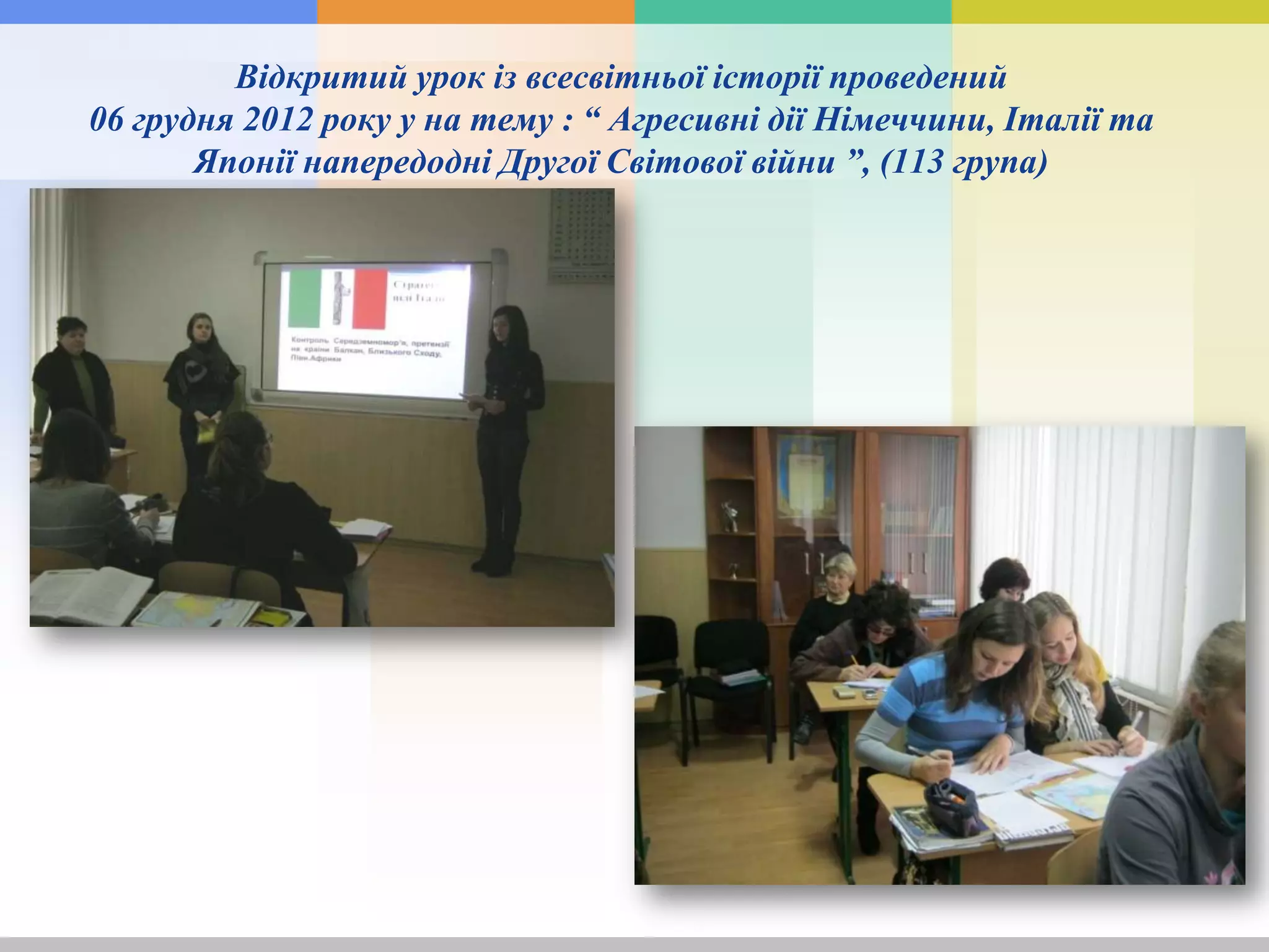 Відкритий урок із всесвітньої історії проведений
06 грудня 2012 року у на тему : “ Агресивні дії Німеччини, Італії та
Японії напередодні Другої Світової війни ”, (113 група)
 