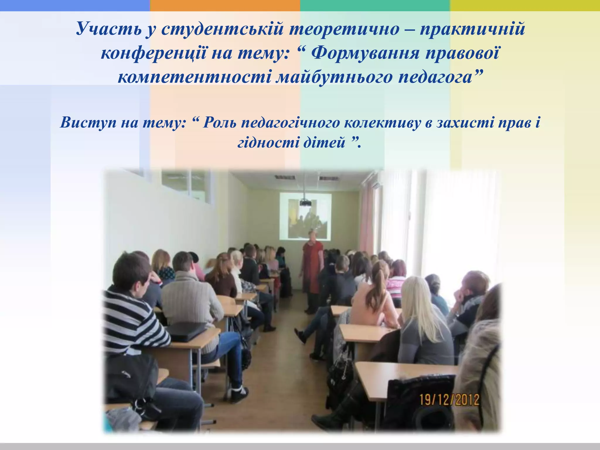 Участь у студентській теоретично – практичній
конференції на тему: “ Формування правової
компетентності майбутнього педагога”
Виступ на тему: “ Роль педагогічного колективу в захисті прав і
гідності дітей ”.
 