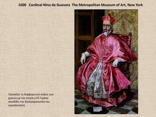 1600 Cardinal Nino de Guevara The Metropolitan Museum of Art, New York
Προςζξτε τθ διαφορετικι ςτάςθ των
χεριϊν με τθν οποία ο Ελ Γκρζκο
αποδίδει τθν διπλοπροςωπία του
ιεροεξεταςτι
 