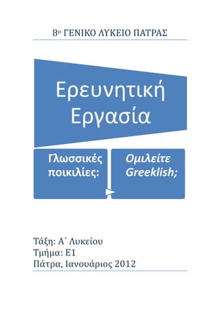 8ο ΓΕΝΙΚΟ ΛΥΚΕΙΟ ΠΑΤΡΑΣ
Τάξη: Α΄ Λυκείου
Τμήμα: Ε1
Πάτρα, Ιανουάριος 2012
Ερευνητική
Εργασία
Γλωσσικές
ποικιλίες:
Ομιλείτε
Greeklish;
 