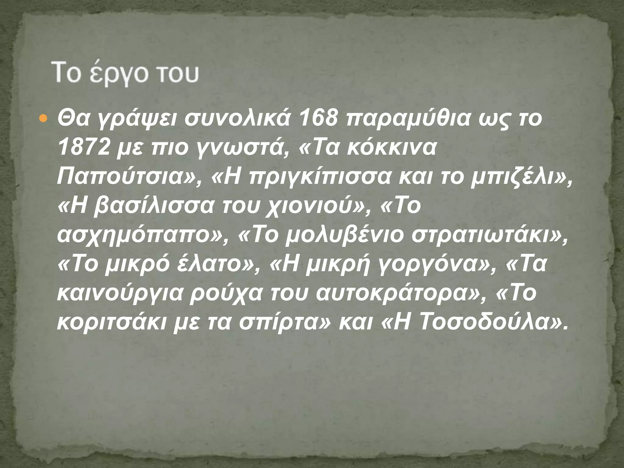 Θα γξάςεη ζπλνιηθά 168 παξακύζηα σο ην
1872 κε πην γλσζηά, «Τα θόθθηλα
Παπνύηζηα», «Η πξηγθίπηζζα θαη ην κπηδέιη»,
«Η βαζίιηζζα ηνπ ρηνληνύ», «Τν
αζρεκόπαπν», «Τν κνιπβέλην ζηξαηησηάθη»,
«Τν κηθξό έιαην», «Η κηθξή γνξγόλα», «Τα
θαηλνύξγηα ξνύρα ηνπ απηνθξάηνξα», «Τν
θνξηηζάθη κε ηα ζπίξηα» θαη «Η Τνζνδνύια».
 