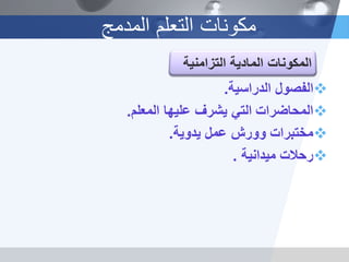 ‫المدمج‬ ‫التعلم‬ ‫مكونات‬
‫الدراسٌة‬ ‫الفصول‬.
‫المعلم‬ ‫علٌها‬ ‫ٌشرف‬ ً‫الت‬ ‫المحاضرات‬.
‫ٌدوٌة‬ ‫عمل‬ ‫وورش‬ ‫مختبرات‬.
‫مٌدانٌة‬ ‫رحالت‬.
 