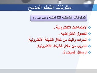 ‫اإللكترونٌة‬ ‫االجتماعات‬.
‫االفتراضٌة‬ ‫الفصول‬.
‫االلكترونٌة‬ ‫الشبكة‬ ‫خالل‬ ‫من‬ ‫والبث‬ ‫الندوات‬.
‫االلكترونٌة‬ ‫الشبكة‬ ‫خالل‬ ‫من‬ ‫التدرٌب‬.
‫المباشرة‬ ‫الرسائل‬.
‫المدمج‬ ‫التعلم‬ ‫مكونات‬
 
