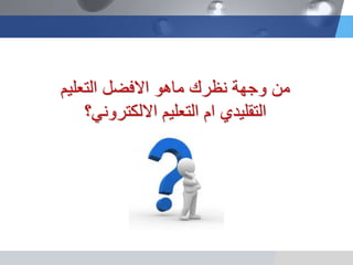 ‫التعلٌم‬ ‫االفضل‬ ‫ماهو‬ ‫نظرك‬ ‫وجهة‬ ‫من‬
‫االلكترونً؟‬ ‫التعلٌم‬ ‫ام‬ ‫التقلٌدي‬
 