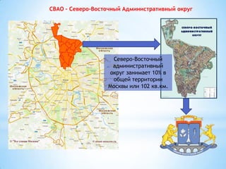СВАО – Северо-Восточный Административный округ
Северо-Восточный
административный
округ занимает 10% в
общей территории
Москвы или 102 кв.км.
 