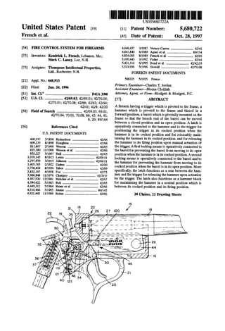 United States Patent [19]
French et a].
8US0056 0722A
Patent Number:
[45] Date of Patent:
5,680,722
Oct. 28, 1997
[11]
[54]
[75]
[73]
[21]
[22]
[51]
[52]
[58]
[56]
FIRE CONTROL SYSTEM FOR FIREARMS
Inventors: Kendrick L. French, Lebanon, Me.;
Mark C. Laney, Lee, N.H.
Assignee: Thompson Intellectual Properties,
Ltd., Rochester, NH.
Appl. No.: 668,913
Filed: Jun. 24, 1996
Int. Cl.6 ........................................................ F41A 3/00
US. Cl. ....................... 42/69.03; 42/69.01; 42[70.04;
42f/0.01; 42/70.08; 42/66; 42/43; 42/44;
42/41; 42/8; 42/20
Field of Search ................................ 42/69.03, 69.01,
42/70.04, 70.01, 70.08, 66, 43, 44, 41,
8, 20; 89/164
References Cited
U.S. PATENT DOCUMENTS
600,337 3/1898 Richardson ................................. 42/66
609,233 8/1898 Houghton 42/66
811,807 2/1906 Wesson ...... .. .. 42/65
835,380 11/1906 Wesson et a1. .. 42/66
855,227 5/1907 Bull ............. 42/65
1,070,145 8/1913 Lewis 42/6901
1,297,859 3/1919 Johnson 42169.01
1,405,765 2/1922 Diehm ...... 42/20
2,758,404 8/1956 Tabor 42/69
2,832,167 4/1958 Fox ...... 42/75
3,988,848 11/1976 Chatigny ...... 42f/0 F
4,307,530 12/1981 Melchcr et a1 ....... 42/67
4,384,422 5/1983 Roh .......... . 42/65
4,449,312 5/1984 Ruaer et a1 . 42/66
4,516,466 5/1985 Jennie . . ... . .. ... 891145
4,621,445 11/1986 Rohm .......................................... 42/66
4,646,457 3/1987 Verney-Carron ............................ 42/41
4,841,840 6/1989 Agner et a1. 89/154
4,854,065, 8/1989 French et a1. .. 42/65
5,095,643 3/1992 Fisher .. . .. . . . . . .. . .. .. .. 42/44
5,421,114 6/1995 Bond et a1. 42/42.03
5,519,956 5/1996 Howell ............................... 4270.08
FOREIGN PATENT DOCUMENTS
588225 5/1925 France.
Primary Examiner-Charles T. Jordan
Assistant Examiner—Meena Chelliah
Attorney Agent, or Fimt—B1odgett & Blodgett, RC.
[57] ABSTRACT
A ?rearm having a trigger which is pivoted to the frame, a
hammer which is pivoted to the frame and biased in a
forward position, a barrel which is pivotally mounted on the
frame so that the breech end of the barrel can be moved
between a closed position and an open position. A latch is
operatively connected to the hammer and to the trigger for
positioning the nigger in its cocked position when the
hammer is in its cocked position and for releasably main
taining the hammer in its cocked position, and for releasing
the hammer to its ?ring position upon manual actuation of
the trigger. A ?rst locking means is operatively connected to
the barrel for preventing the barrel from moving to its open
position when the hammer is in its cocked position. A second ‘
locking means is operatively connected to the barrel and to
. the hammer for preventing the hammer from moving to its
cockedposition when the barrel is in its open position. More
speci?cally, the latch functions as a sear between the ham
mer and the trigger for releasing the hammer upon actuation
by the trigger. The latch also functions as a hammer block
for maintaining the hammer in a neutral position which is
between its cocked position and its ?ring position.
28 Claims, 12 Drawing Sheets
 