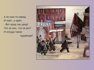 А за ним-то народ
И поёт, и орёт:
- Вот урод так урод!
Что за нос, что за рот!
И откуда такое
чудовище?
 