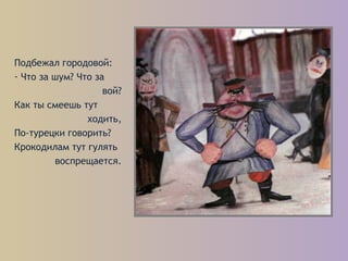 Подбежал городовой:
- Что за шум? Что за
вой?
Как ты смеешь тут
ходить,
По-турецки говорить?
Крокодилам тут гулять
воспрещается.
 