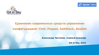 Сравнение современных средств управления
конфигурацией: Chef, Puppet, SaltStack, Ansible
Александр Чистяков, главный инженер
Git in Sky, 2014
 
