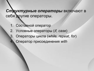 Структурные операторы включают в
себя другие операторы.
1. Составной оператор
2. Условные операторы (if, case)
3. Операторы цикла (while, repeat, for)
4. Оператор присоединения with
 