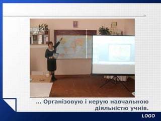 LOGO
… Організовую і керую навчальною
діяльністю учнів.
 