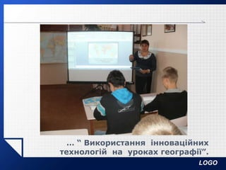 LOGO
… “ Використання інноваційних
технологій на уроках географії”.
 