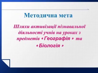 LOGO
Методична мета
Шляхи активізації пізнавальної
діяльності учнів на уроках з
предметів « Географія » та
« Біологія »
 