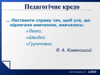LOGO
Педагогічне кредо
… Поставити справу так, щоб усе, що
підлягало вивченню, вивчалось:
»Легко;
»Швидко;
»Грунтовно.
Я. А. Коменський
www.themegallery.com
 