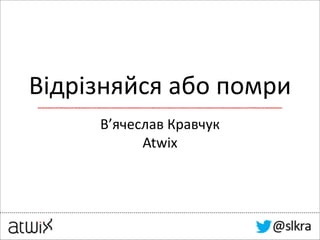 Відрізняйся	
  або	
  помри
В’ячеслав	
  Кравчук	
  
Atwix
 