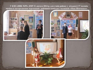 У КЗО «НВК №59» ДМР 21 лютого 2014 р. для учнів району у кількості 37 чоловік
пройшло нагородження переможців районного конкурсу малюнків «Наш Шевченко».
 