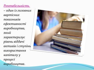 Рентабельність
– один із головних
вартісних
показників
ефективності
виробництва,
який
характеризує
рівень віддачі
активів і ступінь
використання
капіталу у
процесі
виробництва.
 