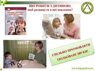ЩО РОБИТИ З ДИТИНОЮ,
щоб розвинути в неї мовлення?
www.logoped.in.ua
 