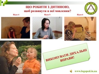 ЩО РОБИТИ З ДИТИНОЮ,
щоб розвинути в неї мовлення?
www.logoped.in.ua
Відео 4 Відео 5 Відео 6
 