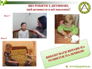 ЩО РОБИТИ З ДИТИНОЮ,
щоб розвинути в неї мовлення?
www.logoped.in.ua
Відео 7
Відео 8
 