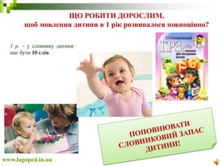 ЩО РОБИТИ ДОРОСЛИМ,
щоб мовлення дитини в 1 рік розвивалося повноцінно?
www.logoped.in.ua
1 р. – у словнику дитини
має бути 10 слів.
 