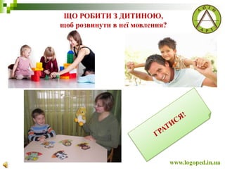 ЩО РОБИТИ З ДИТИНОЮ,
щоб розвинути в неї мовлення?
www.logoped.in.ua
 