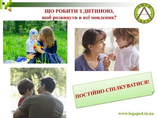ЩО РОБИТИ З ДИТИНОЮ,
щоб розвинути в неї мовлення?
www.logoped.in.ua
 