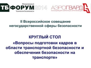 КРУГЛЫЙ СТОЛ
«Вопросы подготовки кадров в
области транспортной безопасности и
обеспечения безопасности на
транспорте»
II Всероссийское совещание
негосударственной сферы безопасности
 